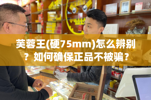 芙蓉王(硬75mm)怎么辨别？如何确保正品不被骗？